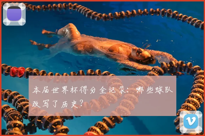 本届世界杯得分全记录：哪些球队改写了历史？