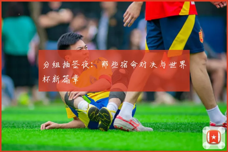 分组抽签夜：那些宿命对决与世界杯新篇章