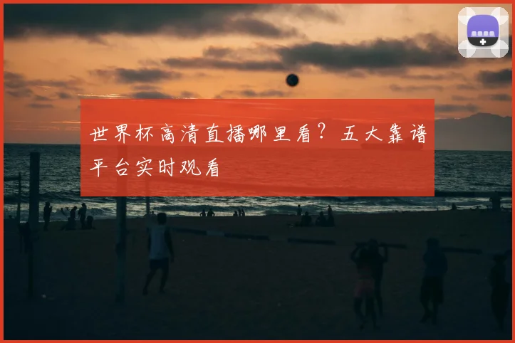 世界杯高清直播哪里看？五大靠谱平台实时观看