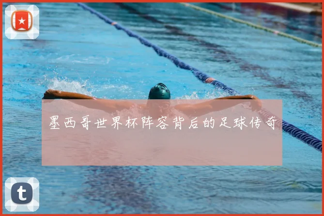 墨西哥世界杯阵容背后的足球传奇