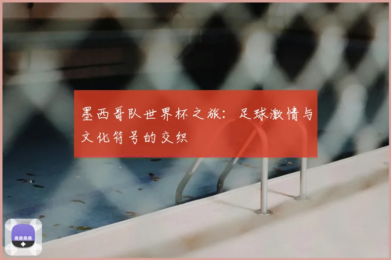 墨西哥队世界杯之旅：足球激情与文化符号的交织