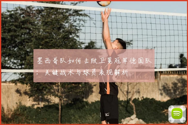 墨西哥队如何击败卫冕冠军德国队：关键战术与球员表现解析
