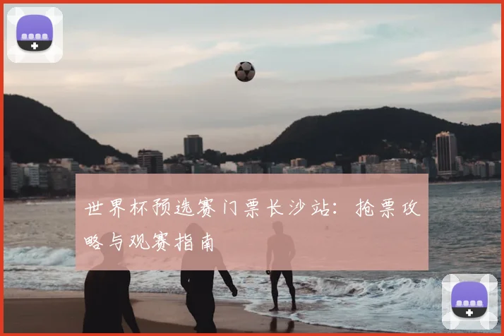 世界杯预选赛门票长沙站:抢票攻略与观赛指南
