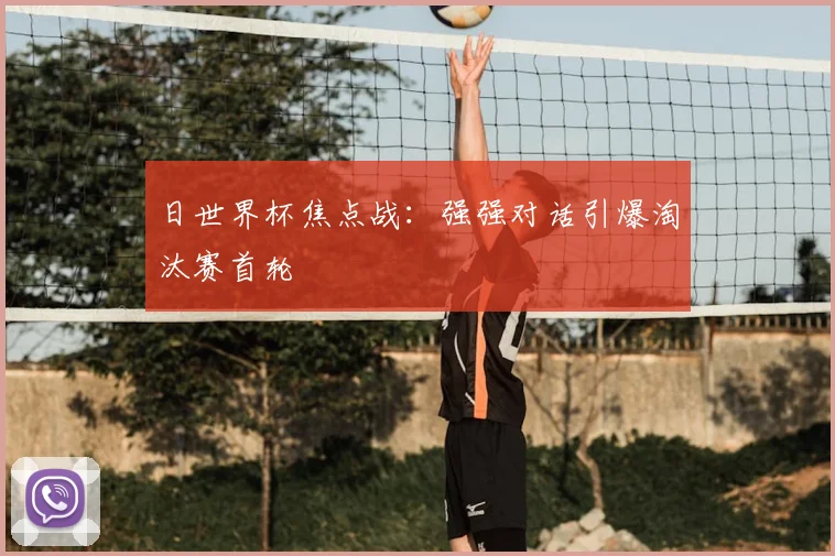 日世界杯焦点战：强强对话引爆淘汰赛首轮