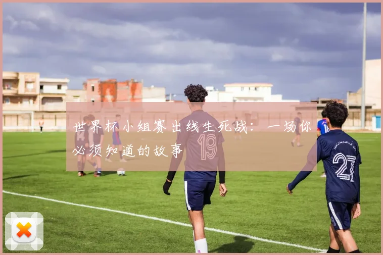 世界杯小组赛出线生死战：一场你必须知道的故事