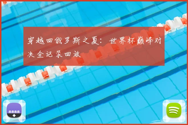 穿越回俄罗斯之夏:世界杯巅峰对决全记录回放