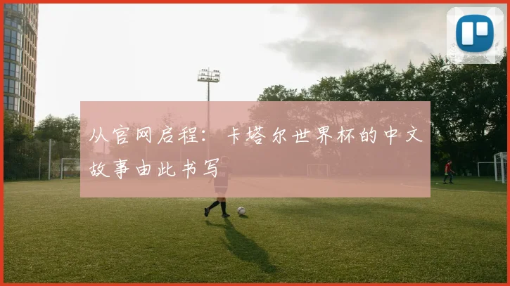 从官网启程：卡塔尔世界杯的中文故事由此书写