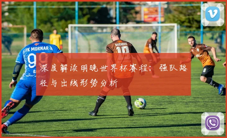 深度解读明晚世界杯赛程:强队路径与出线形势分析