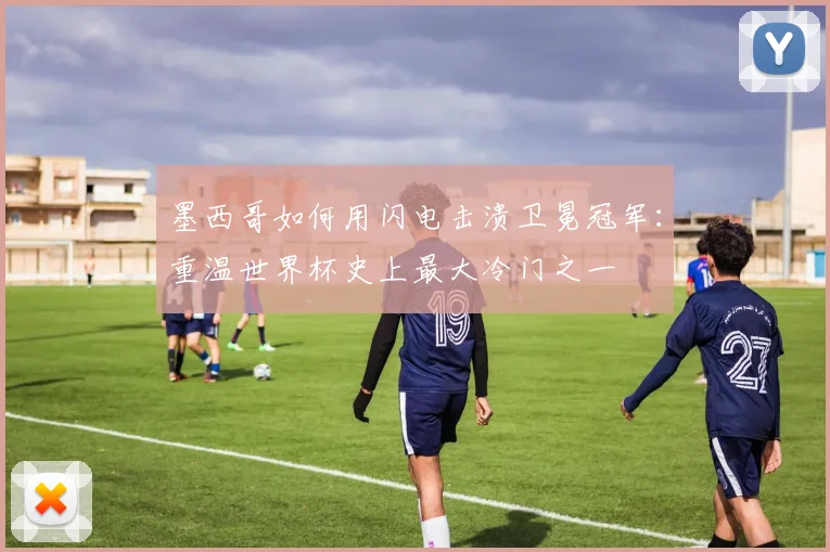 墨西哥如何用闪电击溃卫冕冠军：重温世界杯史上最大冷门之一