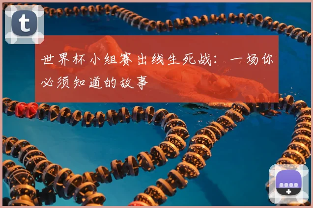世界杯小组赛出线生死战：一场你必须知道的故事