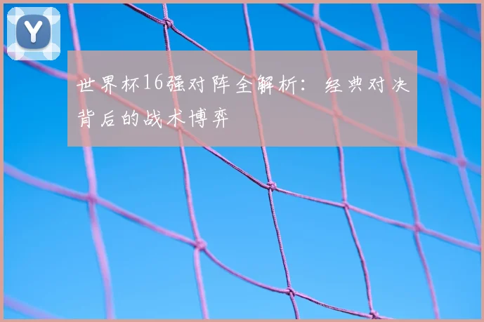 世界杯16强对阵全解析：经典对决背后的战术博弈