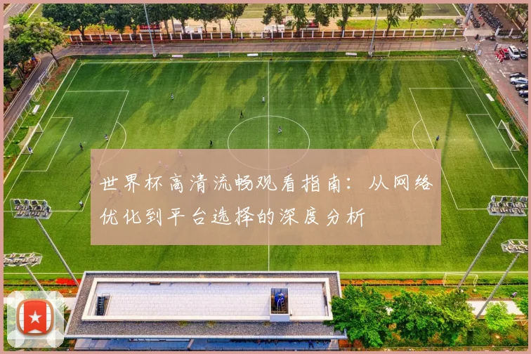世界杯高清流畅观看指南：从网络优化到平台选择的深度分析