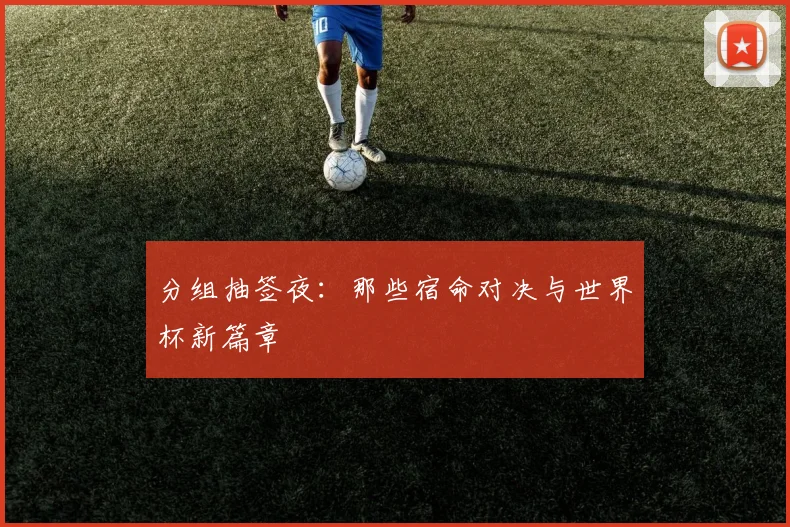 分组抽签夜：那些宿命对决与世界杯新篇章