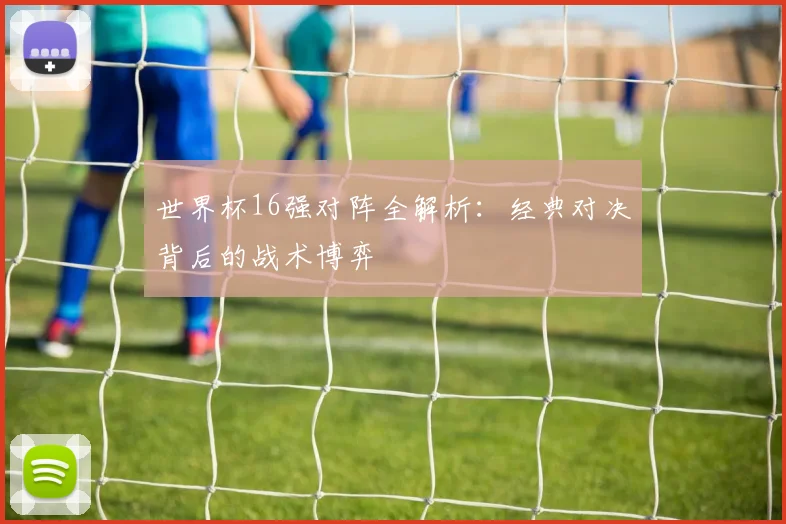 世界杯16强对阵全解析：经典对决背后的战术博弈
