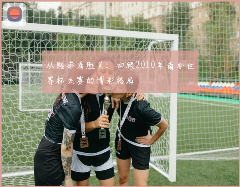 从赔率看胜负:回顾2010年南非世界杯决赛的博彩格局