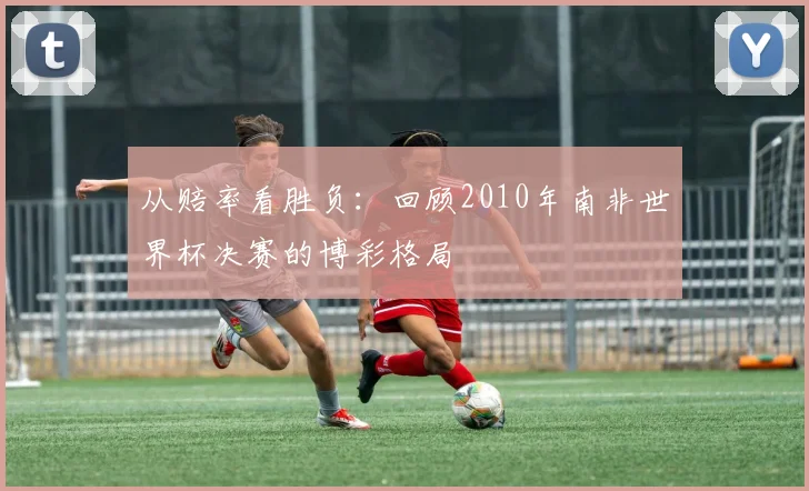 从赔率看胜负:回顾2010年南非世界杯决赛的博彩格局