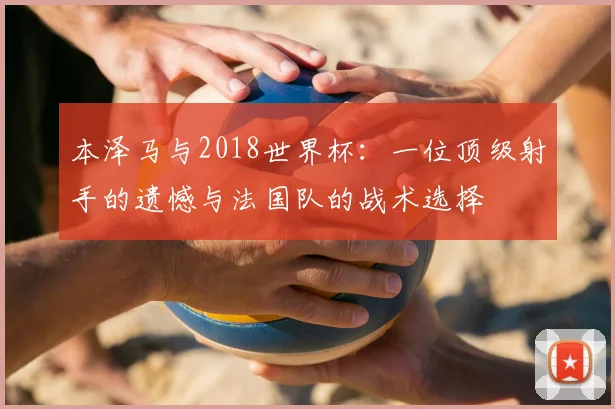 本泽马与2018世界杯：一位顶级射手的遗憾与法国队的战术选择