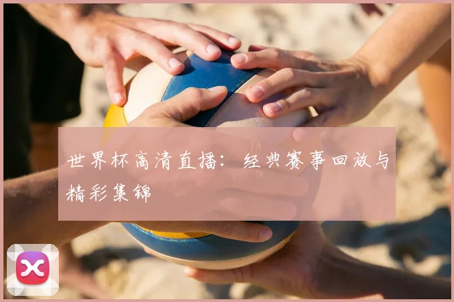 世界杯高清直播：经典赛事回放与精彩集锦