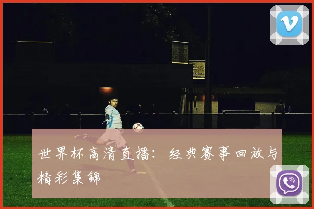 世界杯高清直播：经典赛事回放与精彩集锦