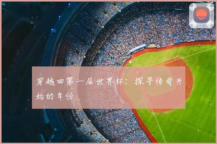 穿越回第一届世界杯:探寻传奇开始的年份