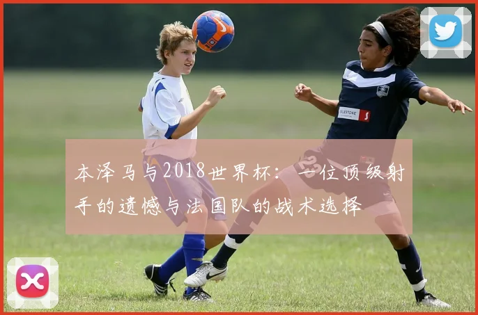 本泽马与2018世界杯：一位顶级射手的遗憾与法国队的战术选择