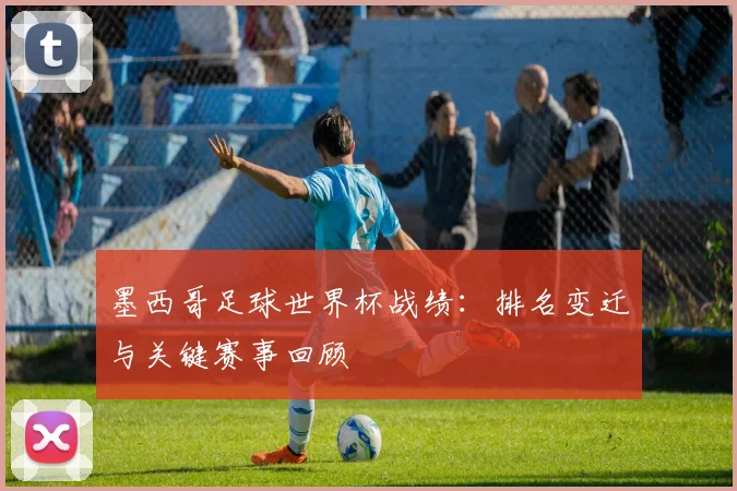 墨西哥足球世界杯战绩：排名变迁与关键赛事回顾
