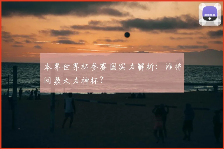 本界世界杯参赛国实力解析：谁将问鼎大力神杯？