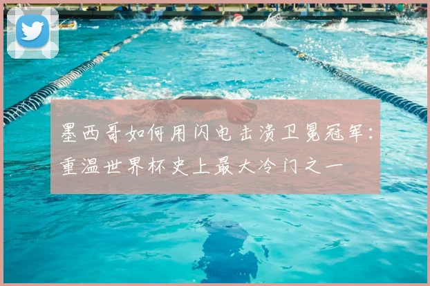 墨西哥如何用闪电击溃卫冕冠军：重温世界杯史上最大冷门之一