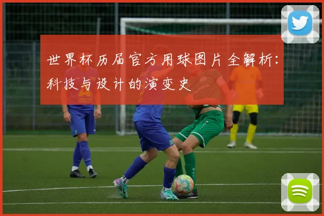 世界杯历届官方用球图片全解析：科技与设计的演变史