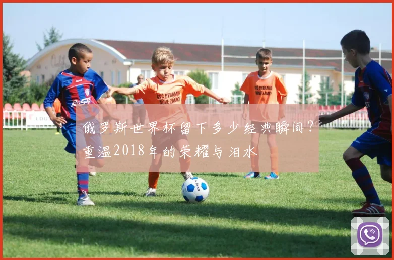 俄罗斯世界杯留下多少经典瞬间？重温2018年的荣耀与泪水