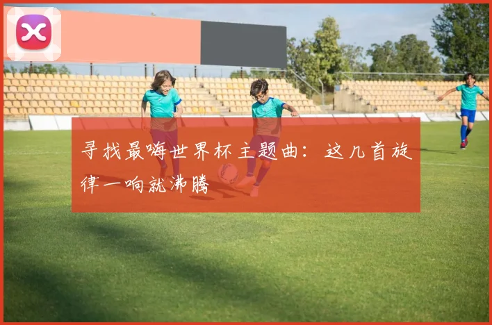 寻找最嗨世界杯主题曲：这几首旋律一响就沸腾