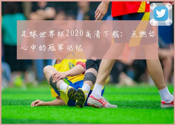 足球世界杯2020高清下载：点燃你心中的冠军记忆