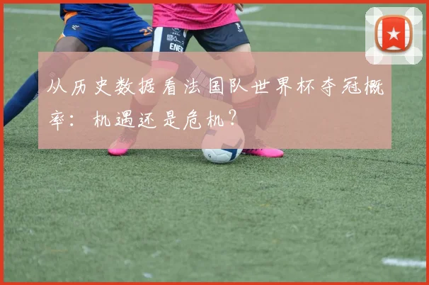 从历史数据看法国队世界杯夺冠概率：机遇还是危机？