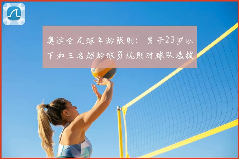 奥运会足球年龄限制：男子23岁以下加三名超龄球员规则对球队选拔影响