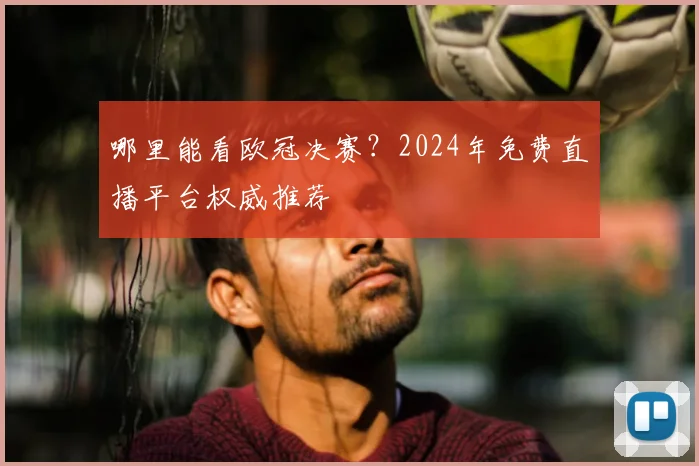哪里能看欧冠决赛？2024年免费直播平台权威推荐