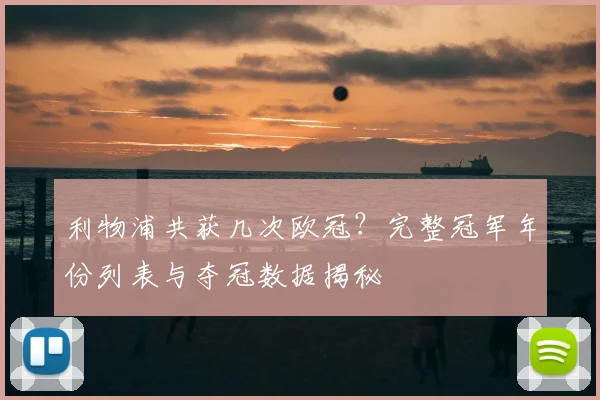 利物浦共获几次欧冠？完整冠军年份列表与夺冠数据揭秘