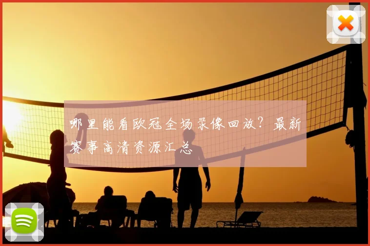 哪里能看欧冠全场录像回放？最新赛事高清资源汇总