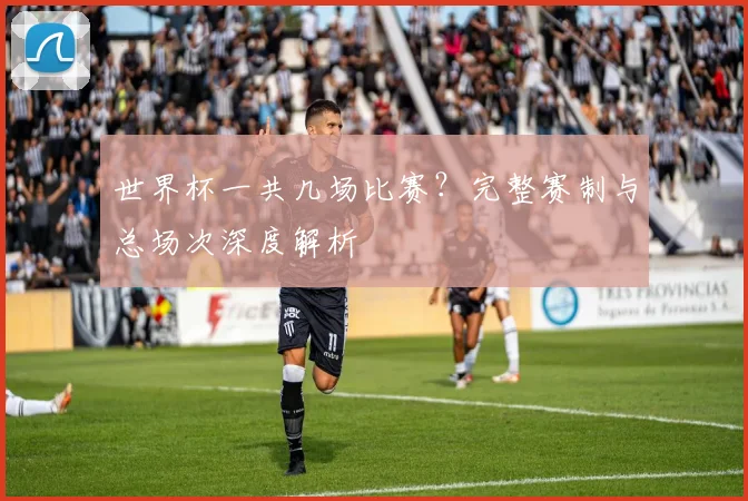 世界杯一共几场比赛？完整赛制与总场次深度解析