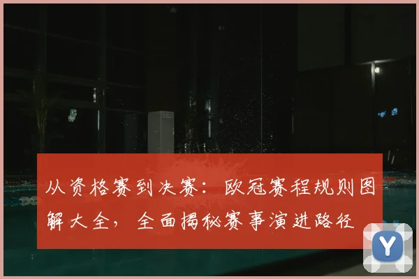 从资格赛到决赛：欧冠赛程规则图解大全，全面揭秘赛事演进路径