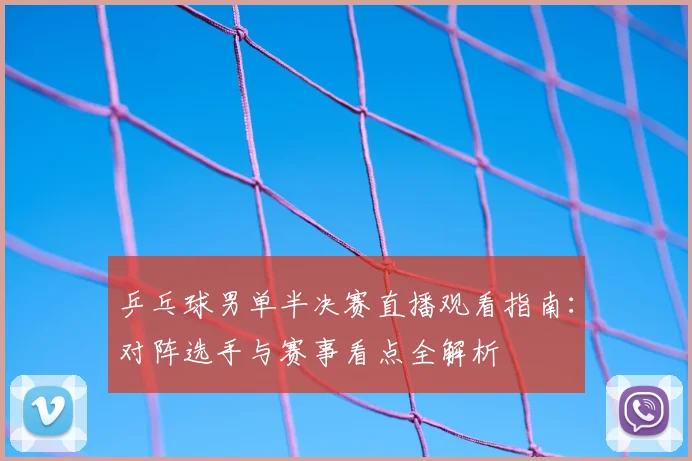 乒乓球男单半决赛直播观看指南：对阵选手与赛事看点全解析
