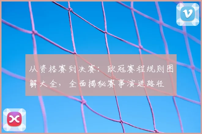 从资格赛到决赛：欧冠赛程规则图解大全，全面揭秘赛事演进路径