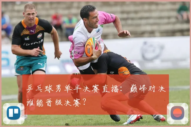 乒乓球男单半决赛直播：巅峰对决谁能晋级决赛？