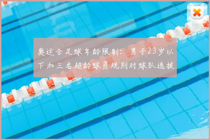 奥运会足球年龄限制：男子23岁以下加三名超龄球员规则对球队选拔影响