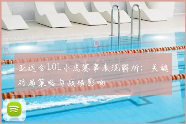 亚运会LOL小虎赛事表现解析：关键对局策略与战绩影响