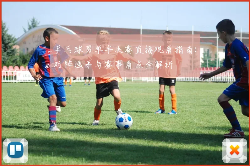 乒乓球男单半决赛直播观看指南：对阵选手与赛事看点全解析