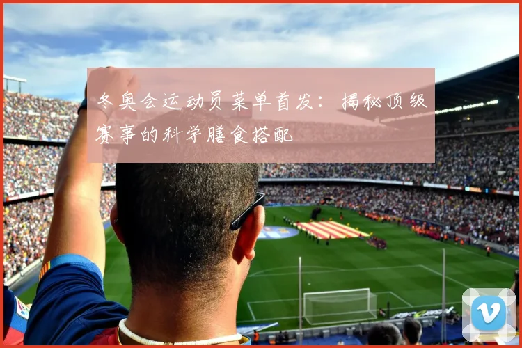 冬奥会运动员菜单首发：揭秘顶级赛事的科学膳食搭配
