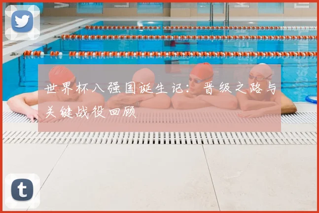 世界杯八强国诞生记：晋级之路与关键战役回顾