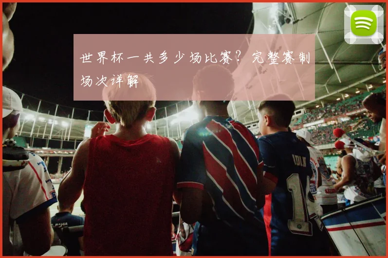 世界杯一共多少场比赛？完整赛制场次详解