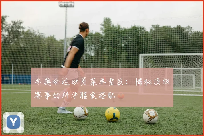 冬奥会运动员菜单首发：揭秘顶级赛事的科学膳食搭配