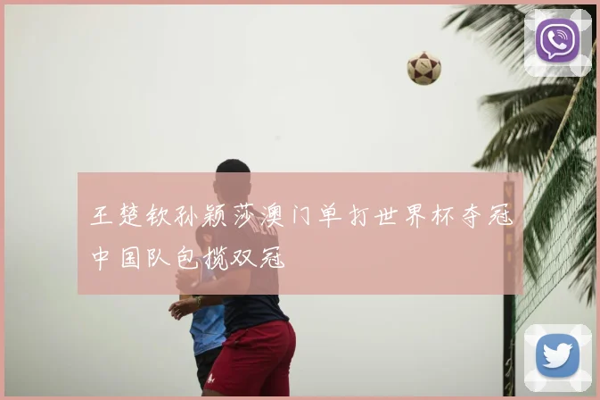 王楚钦孙颖莎澳门单打世界杯夺冠中国队包揽双冠